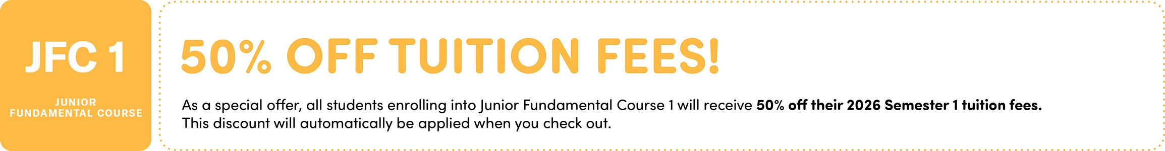 As a special offer, all students enrolling into Junior Fundamental Course 1 will receive 50% off their 2026 Semester 1 tuition fees.
    This discount will automatically be applied when you check out.